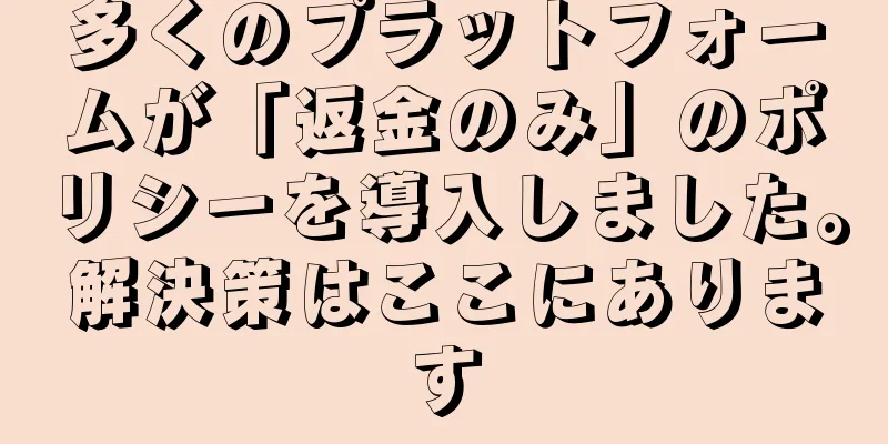 多くのプラットフォームが「返金のみ」のポリシーを導入しました。解決策はここにあります