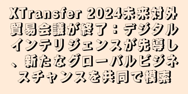 XTransfer 2024未来対外貿易会議が終了：デジタルインテリジェンスが先導し、新たなグローバルビジネスチャンスを共同で模索