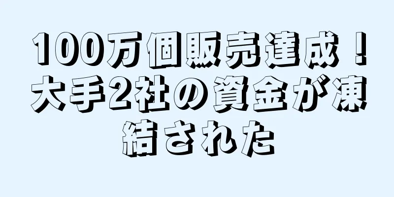 100万個販売達成！大手2社の資金が凍結された