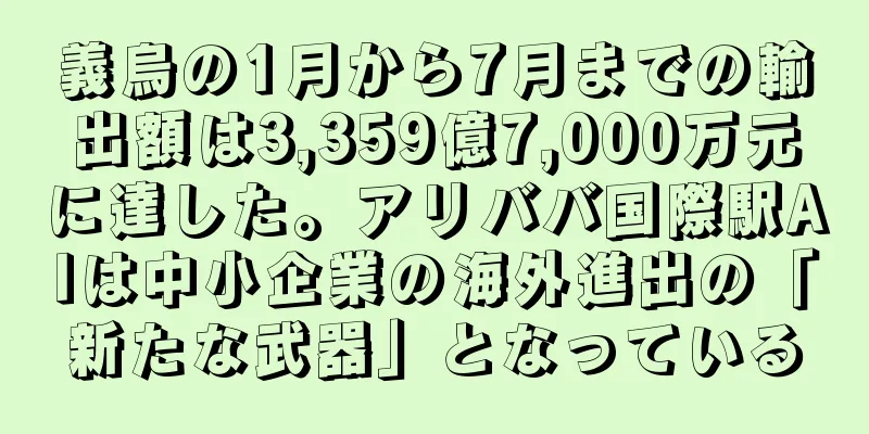 義烏の1月から7月までの輸出額は3,359億7,000万元に達した。アリババ国際駅AIは中小企業の海外進出の「新たな武器」となっている