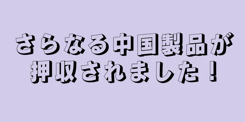 さらなる中国製品が押収されました！