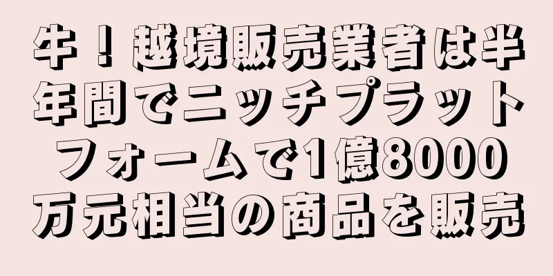 牛！越境販売業者は半年間でニッチプラットフォームで1億8000万元相当の商品を販売