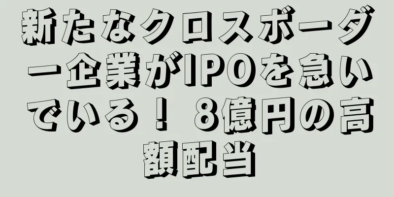 新たなクロスボーダー企業がIPOを急いでいる！ 8億円の高額配当