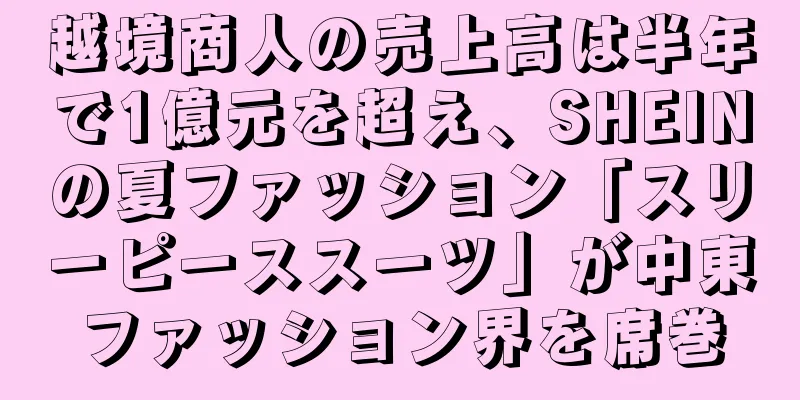 越境商人の売上高は半年で1億元を超え、SHEINの夏ファッション「スリーピーススーツ」が中東ファッション界を席巻
