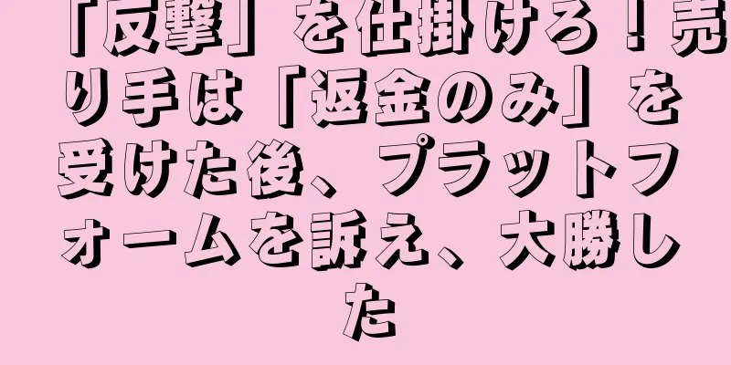 「反撃」を仕掛けろ！売り手は「返金のみ」を受けた後、プラットフォームを訴え、大勝した