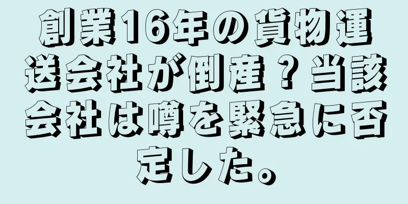 創業16年の貨物運送会社が倒産？当該会社は噂を緊急に否定した。