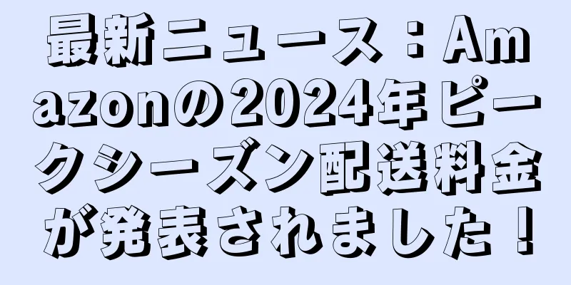 最新ニュース：Amazonの2024年ピークシーズン配送料金が発表されました！