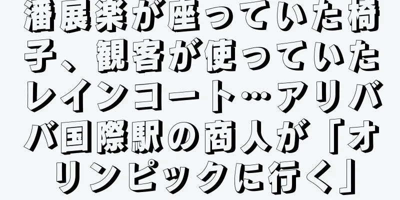 潘展楽が座っていた椅子、観客が使っていたレインコート…アリババ国際駅の商人が「オリンピックに行く」