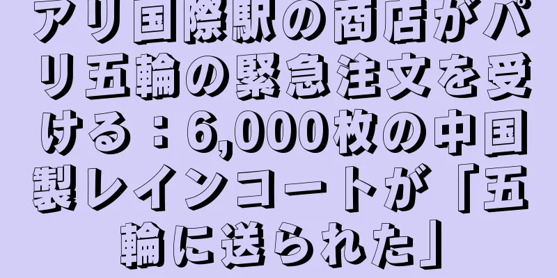 アリ国際駅の商店がパリ五輪の緊急注文を受ける：6,000枚の中国製レインコートが「五輪に送られた」