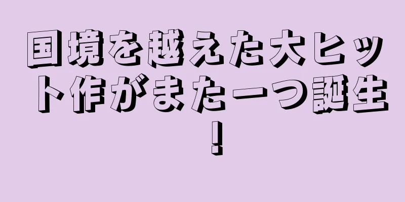 国境を越えた大ヒット作がまた一つ誕生！