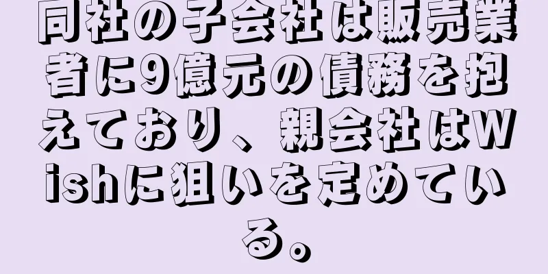 同社の子会社は販売業者に9億元の債務を抱えており、親会社はWishに狙いを定めている。