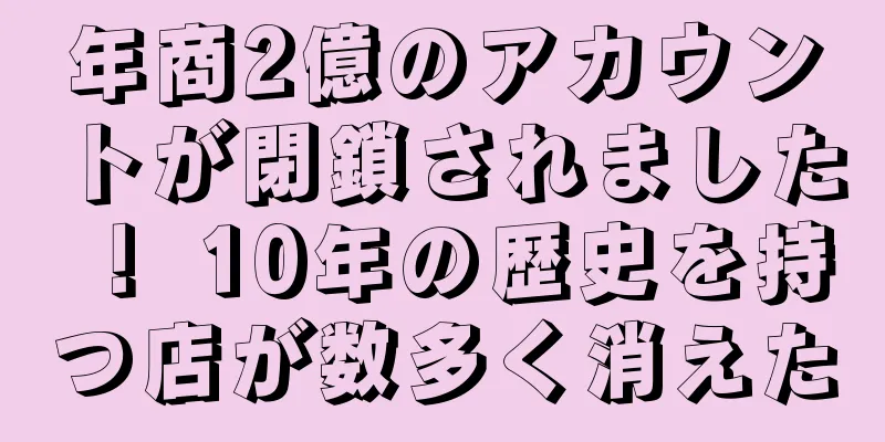 年商2億のアカウントが閉鎖されました！ 10年の歴史を持つ店が数多く消えた