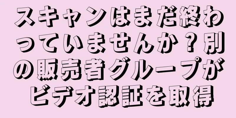 スキャンはまだ終わっていませんか？別の販売者グループがビデオ認証を取得