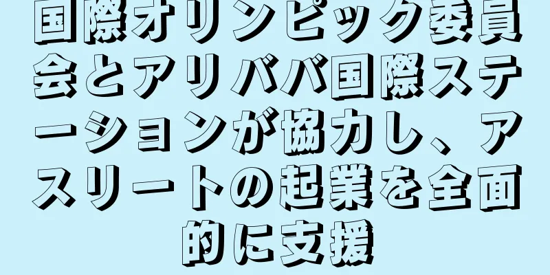 国際オリンピック委員会とアリババ国際ステーションが協力し、アスリートの起業を全面的に支援