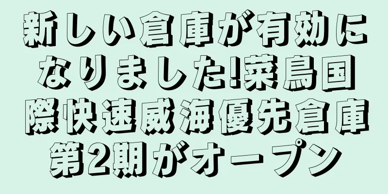 新しい倉庫が有効になりました!菜鳥国際快速威海優先倉庫第2期がオープン
