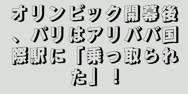 オリンピック開幕後、パリはアリババ国際駅に「乗っ取られた」！