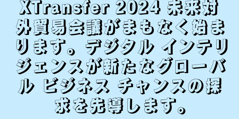 XTransfer 2024 未来対外貿易会議がまもなく始まります。デジタル インテリジェンスが新たなグローバル ビジネス チャンスの探求を先導します。