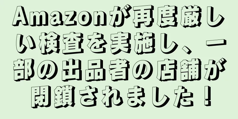 Amazonが再度厳しい検査を実施し、一部の出品者の店舗が閉鎖されました！