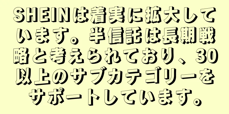 SHEINは着実に拡大しています。半信託は長期戦略と考えられており、30以上のサブカテゴリーをサポートしています。