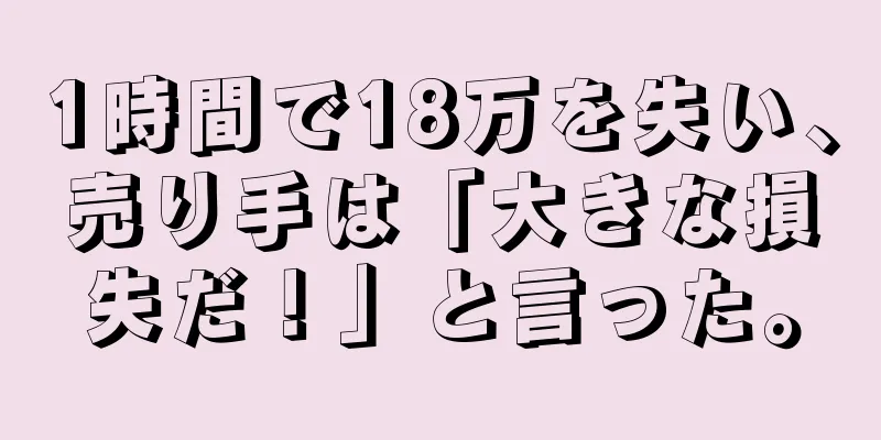 1時間で18万を失い、売り手は「大きな損失だ！」と言った。