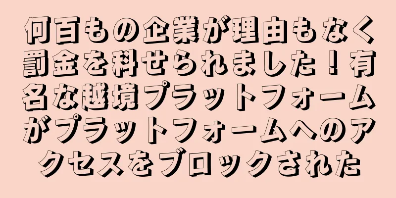 何百もの企業が理由もなく罰金を科せられました！有名な越境プラットフォームがプラットフォームへのアクセスをブロックされた