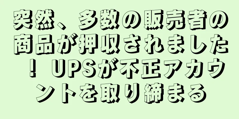 突然、多数の販売者の商品が押収されました！ UPSが不正アカウントを取り締まる