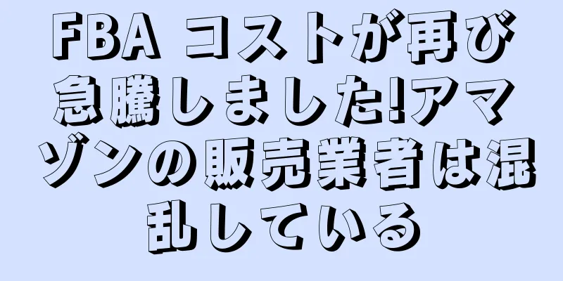 FBA コストが再び急騰しました!アマゾンの販売業者は混乱している