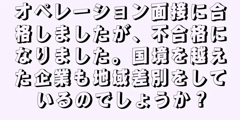 オペレーション面接に合格しましたが、不合格になりました。国境を越えた企業も地域差別をしているのでしょうか？