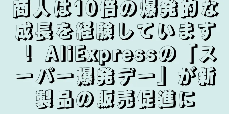 商人は10倍の爆発的な成長を経験しています！ AliExpressの「スーパー爆発デー」が新製品の販売促進に