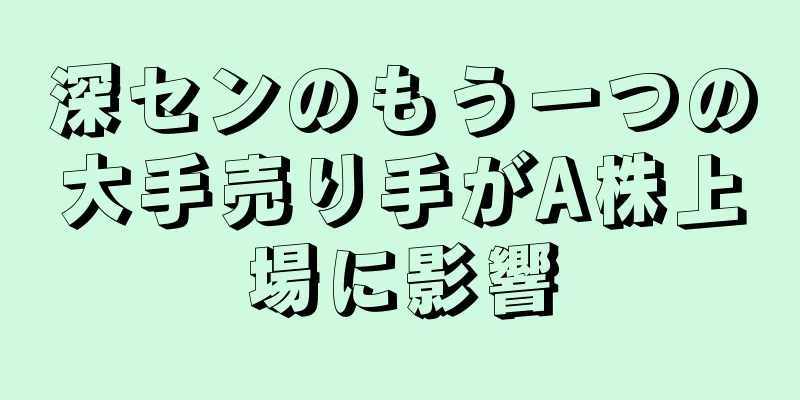 深センのもう一つの大手売り手がA株上場に影響