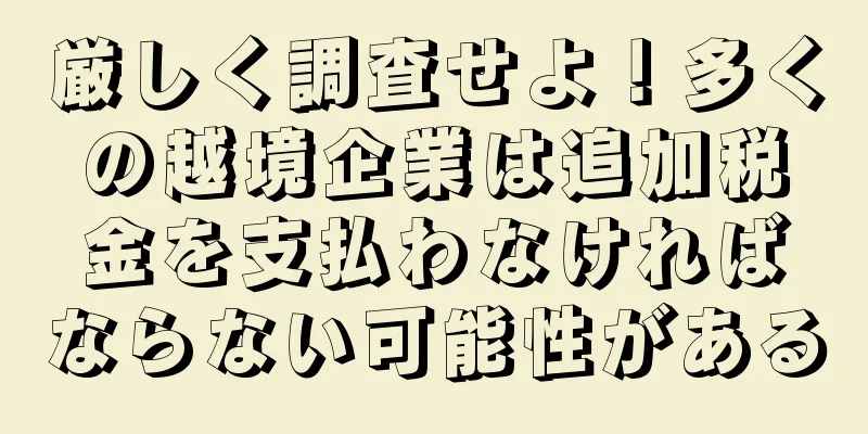 厳しく調査せよ！多くの越境企業は追加税金を支払わなければならない可能性がある