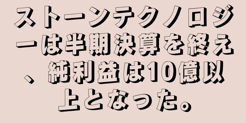 ストーンテクノロジーは半期決算を終え、純利益は10億以上となった。