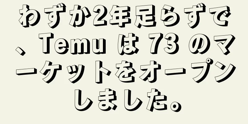 わずか2年足らずで、Temu は 73 のマーケットをオープンしました。