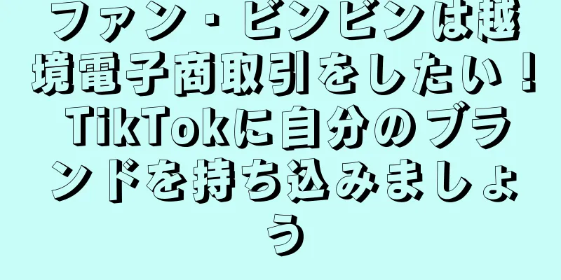 ファン・ビンビンは越境電子商取引をしたい！ TikTokに自分のブランドを持ち込みましょう