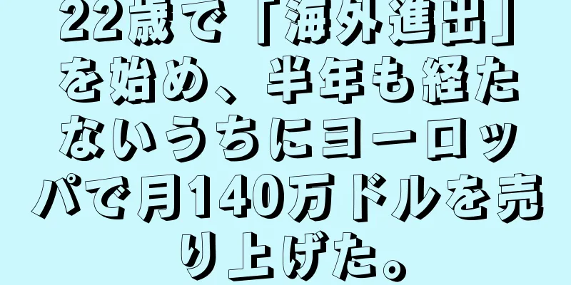 22歳で「海外進出」を始め、半年も経たないうちにヨーロッパで月140万ドルを売り上げた。