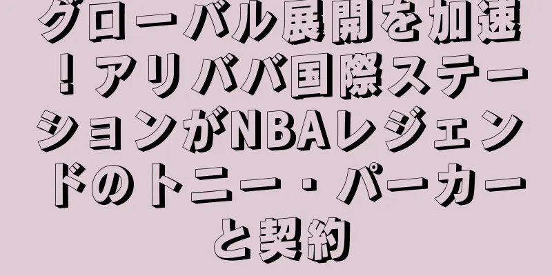 グローバル展開を加速！アリババ国際ステーションがNBAレジェンドのトニー・パーカーと契約