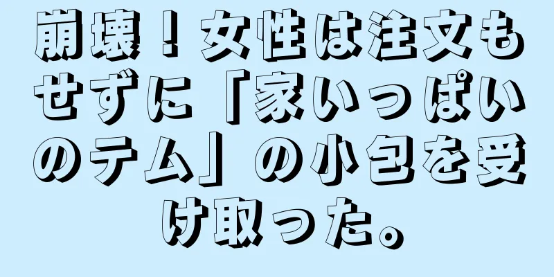 崩壊！女性は注文もせずに「家いっぱいのテム」の小包を受け取った。