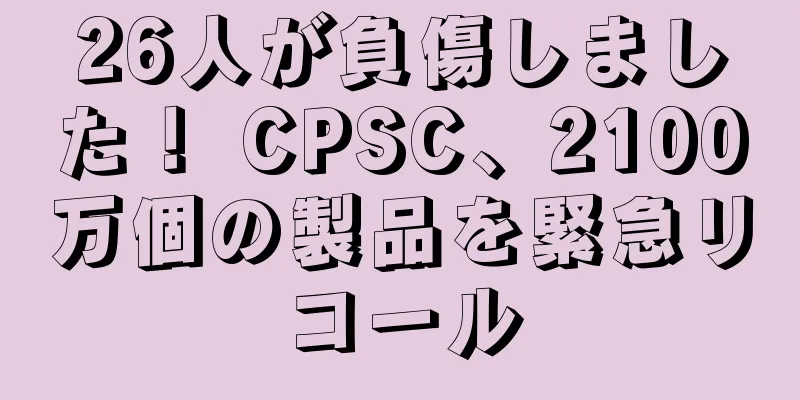 26人が負傷しました！ CPSC、2100万個の製品を緊急リコール