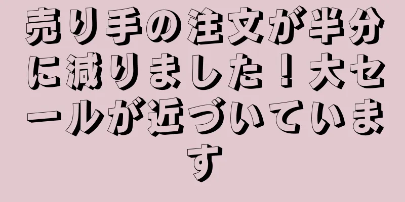 売り手の注文が半分に減りました！大セールが近づいています