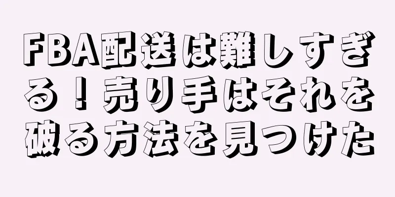 FBA配送は難しすぎる！売り手はそれを破る方法を見つけた