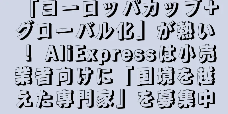「ヨーロッパカップ＋グローバル化」が熱い！ AliExpressは小売業者向けに「国境を越えた専門家」を募集中