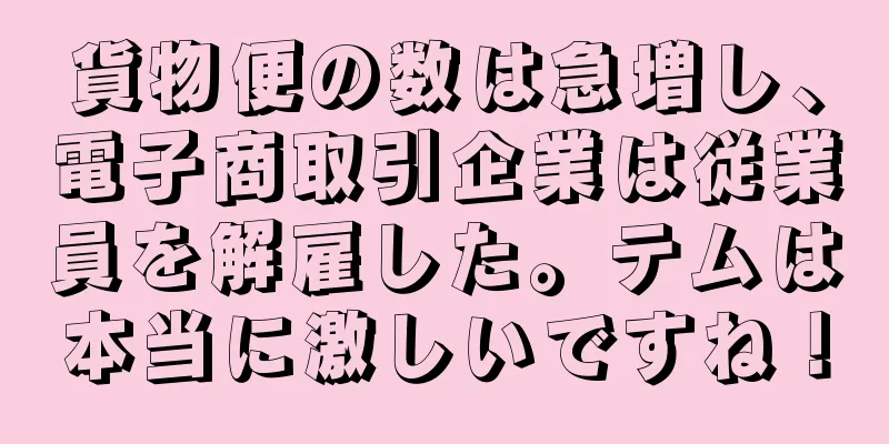 貨物便の数は急増し、電子商取引企業は従業員を解雇した。テムは本当に激しいですね！