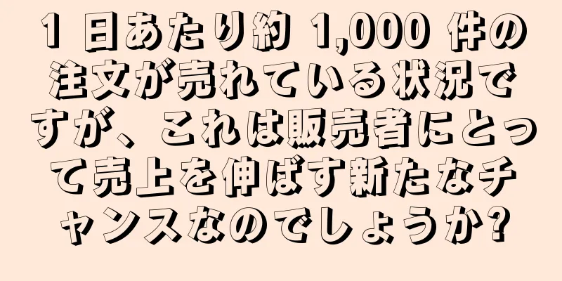 1 日あたり約 1,000 件の注文が売れている状況ですが、これは販売者にとって売上を伸ばす新たなチャンスなのでしょうか?