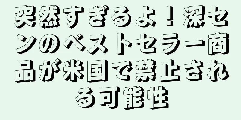突然すぎるよ！深センのベストセラー商品が米国で禁止される可能性