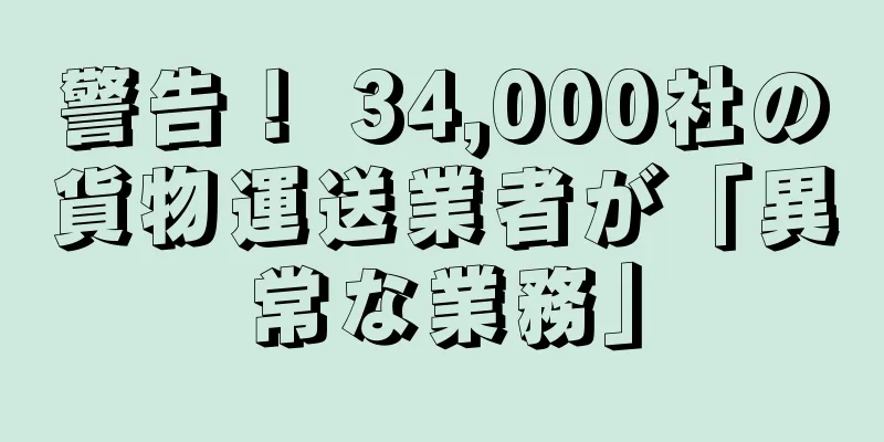 警告！ 34,000社の貨物運送業者が「異常な業務」