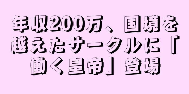 年収200万、国境を越えたサークルに「働く皇帝」登場