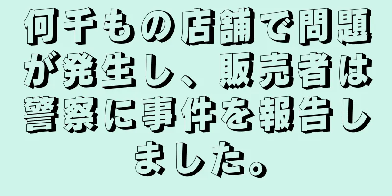 何千もの店舗で問題が発生し、販売者は警察に事件を報告しました。