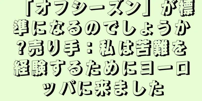 「オフシーズン」が標準になるのでしょうか?売り手：私は苦難を経験するためにヨーロッパに来ました