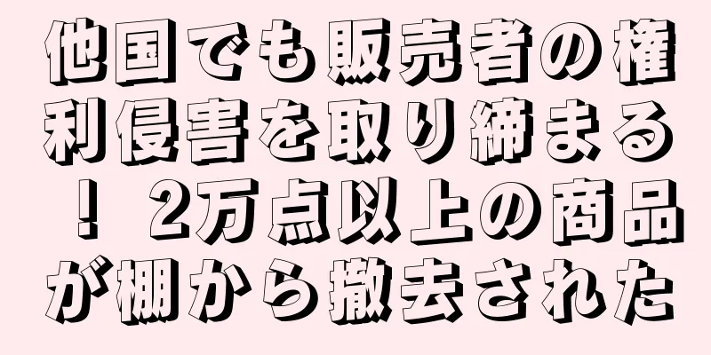 他国でも販売者の権利侵害を取り締まる！ 2万点以上の商品が棚から撤去された
