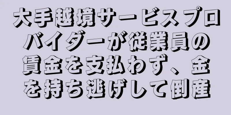 大手越境サービスプロバイダーが従業員の賃金を支払わず、金を持ち逃げして倒産